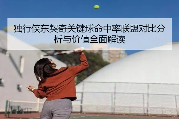 独行侠东契奇关键球命中率联盟对比分析与价值全面解读