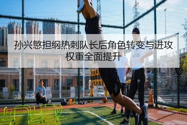 孙兴慜担纲热刺队长后角色转变与进攻权重全面提升