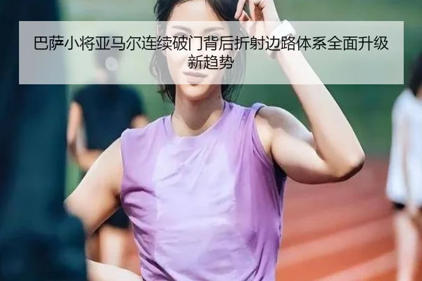 巴萨小将亚马尔连续破门背后折射边路体系全面升级新趋势