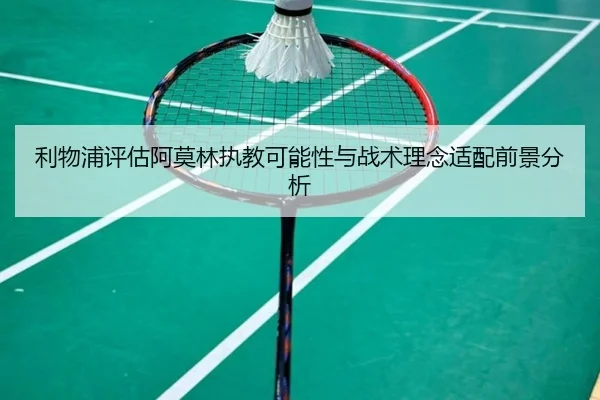 利物浦评估阿莫林执教可能性与战术理念适配前景分析
