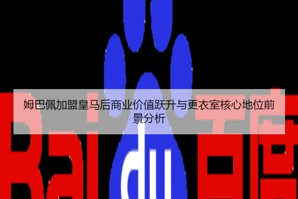 姆巴佩加盟皇马后商业价值跃升与更衣室核心地位前景分析