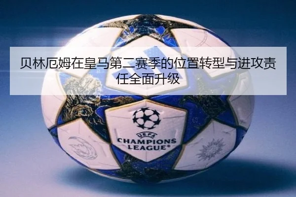 贝林厄姆在皇马第二赛季的位置转型与进攻责任全面升级