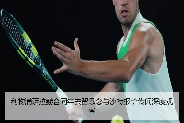 利物浦萨拉赫合同年去留悬念与沙特报价传闻深度观察