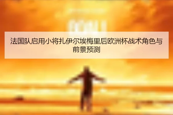 法国队启用小将扎伊尔埃梅里后欧洲杯战术角色与前景预测