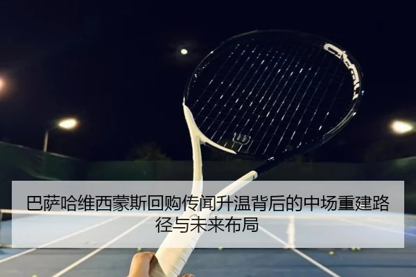 巴萨哈维西蒙斯回购传闻升温背后的中场重建路径与未来布局