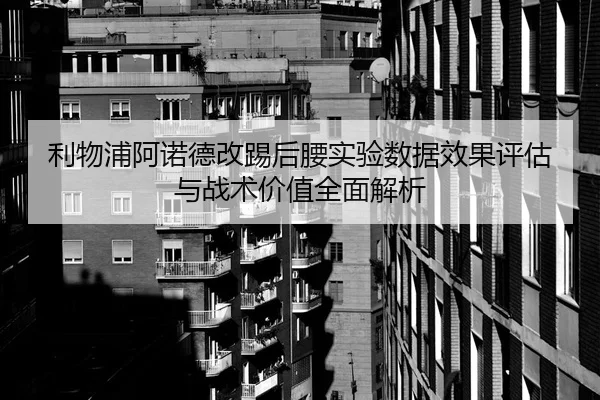 利物浦阿诺德改踢后腰实验数据效果评估与战术价值全面解析