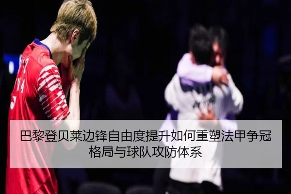 巴黎登贝莱边锋自由度提升如何重塑法甲争冠格局与球队攻防体系