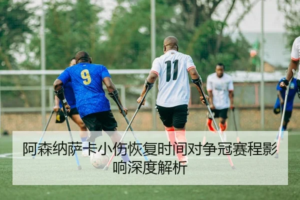 阿森纳萨卡小伤恢复时间对争冠赛程影响深度解析