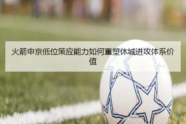 火箭申京低位策应能力如何重塑休城进攻体系价值