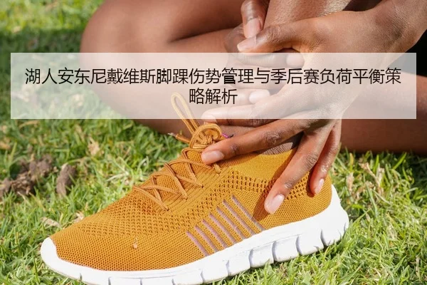 湖人安东尼戴维斯脚踝伤势管理与季后赛负荷平衡策略解析