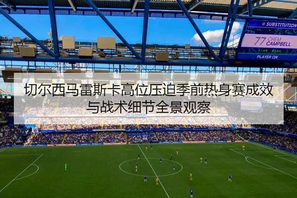 切尔西马雷斯卡高位压迫季前热身赛成效与战术细节全景观察