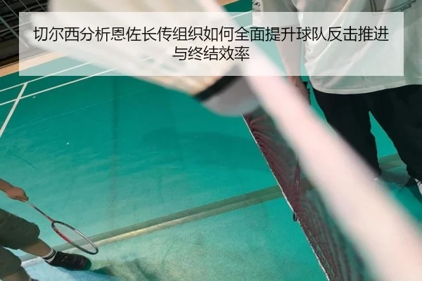 切尔西分析恩佐长传组织如何全面提升球队反击推进与终结效率