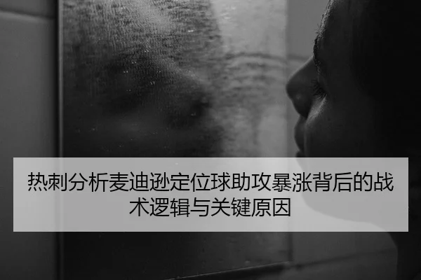 热刺分析麦迪逊定位球助攻暴涨背后的战术逻辑与关键原因