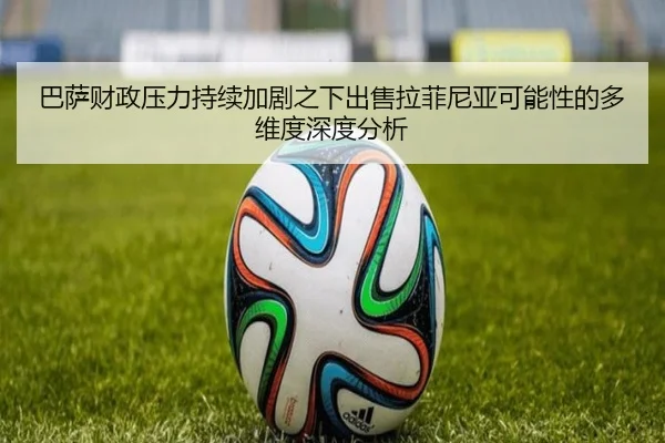 巴萨财政压力持续加剧之下出售拉菲尼亚可能性的多维度深度分析