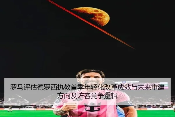 罗马评估德罗西执教首季年轻化改革成效与未来重建方向及阵容竞争逻辑