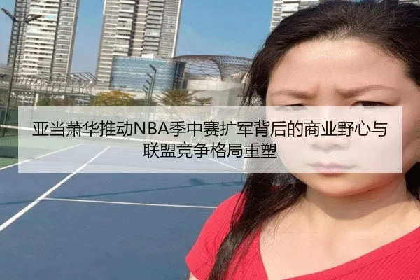 亚当萧华推动NBA季中赛扩军背后的商业野心与联盟竞争格局重塑