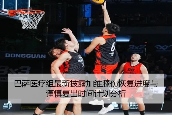 巴萨医疗组最新披露加维膝伤恢复进度与谨慎复出时间计划分析