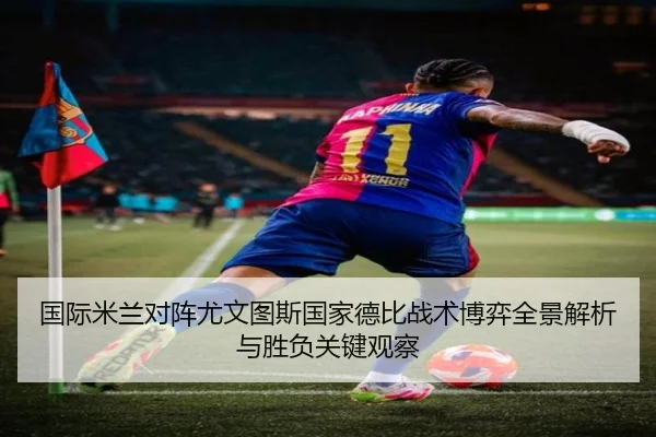 国际米兰对阵尤文图斯国家德比战术博弈全景解析与胜负关键观察