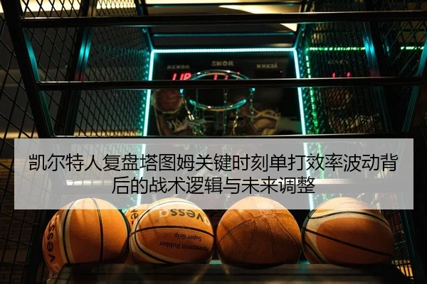 凯尔特人复盘塔图姆关键时刻单打效率波动背后的战术逻辑与未来调整