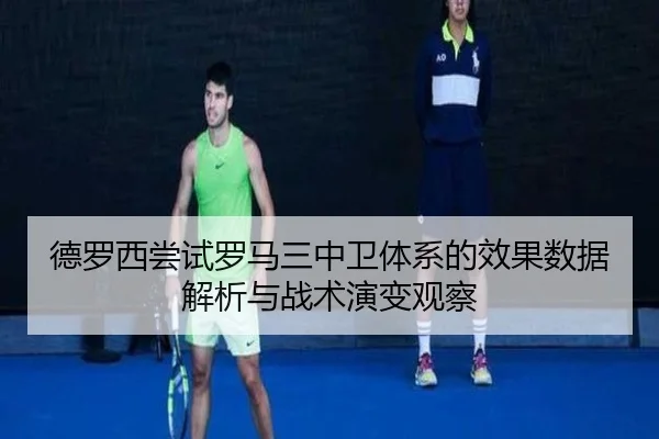 德罗西尝试罗马三中卫体系的效果数据解析与战术演变观察