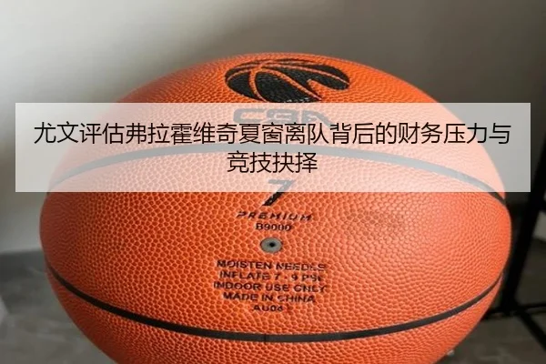 尤文评估弗拉霍维奇夏窗离队背后的财务压力与竞技抉择
