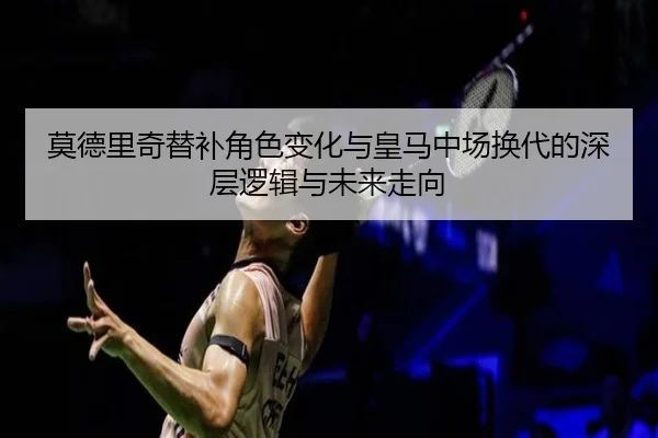 莫德里奇替补角色变化与皇马中场换代的深层逻辑与未来走向