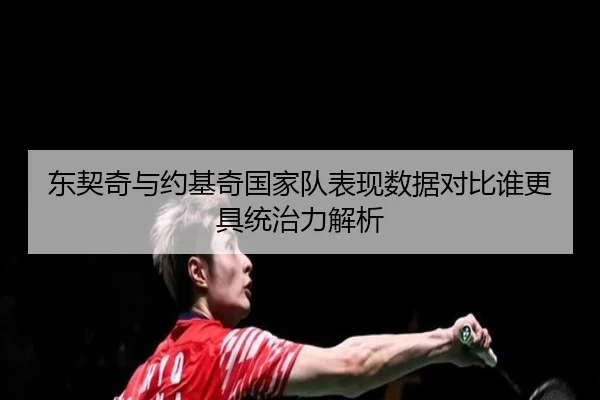 东契奇与约基奇国家队表现数据对比谁更具统治力解析