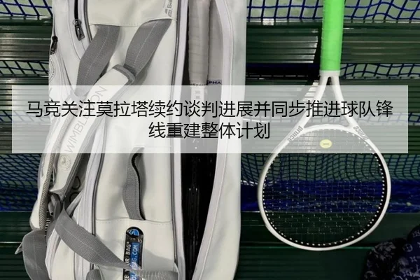 马竞关注莫拉塔续约谈判进展并同步推进球队锋线重建整体计划