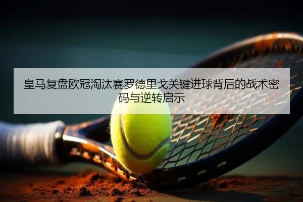 皇马复盘欧冠淘汰赛罗德里戈关键进球背后的战术密码与逆转启示