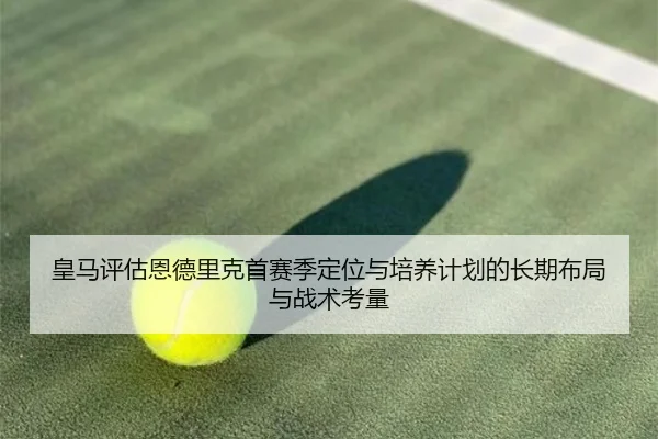 皇马评估恩德里克首赛季定位与培养计划的长期布局与战术考量
