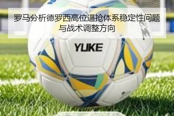 罗马分析德罗西高位逼抢体系稳定性问题与战术调整方向