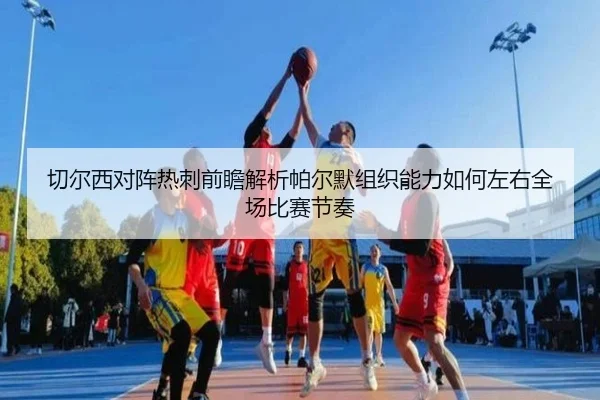 切尔西对阵热刺前瞻解析帕尔默组织能力如何左右全场比赛节奏
