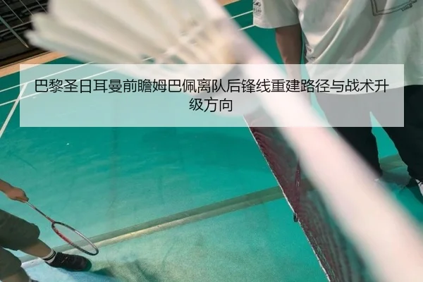 巴黎圣日耳曼前瞻姆巴佩离队后锋线重建路径与战术升级方向
