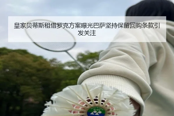 皇家贝蒂斯租借罗克方案曝光巴萨坚持保留回购条款引发关注