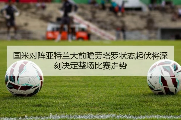 国米对阵亚特兰大前瞻劳塔罗状态起伏将深刻决定整场比赛走势