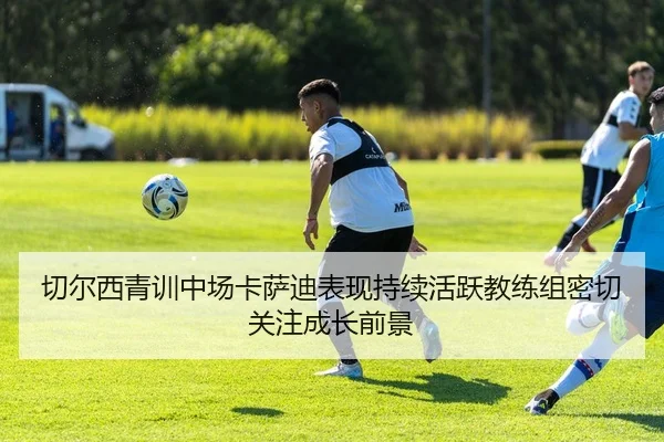 切尔西青训中场卡萨迪表现持续活跃教练组密切关注成长前景
