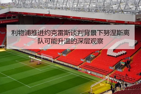 利物浦推进约克雷斯谈判背景下努涅斯离队可能升温的深层观察