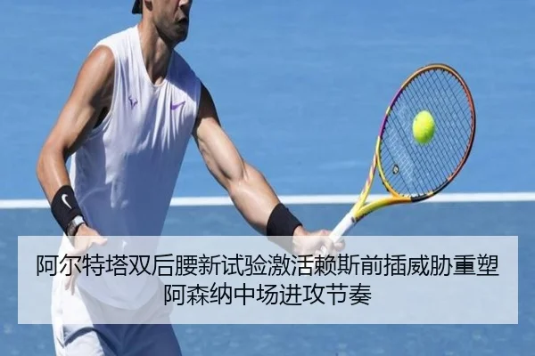 阿尔特塔双后腰新试验激活赖斯前插威胁重塑阿森纳中场进攻节奏