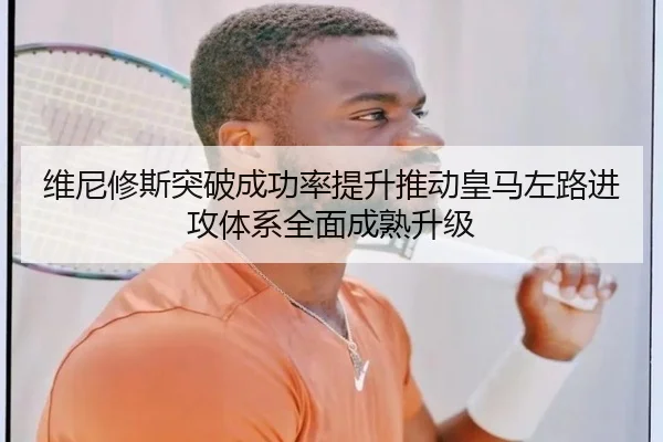 维尼修斯突破成功率提升推动皇马左路进攻体系全面成熟升级